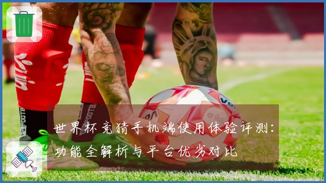 世界杯竞猜手机端使用体验评测:功能全解析与平台优劣对比