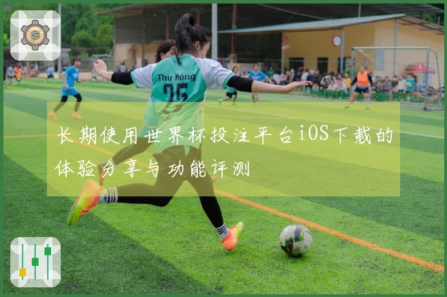 长期使用世界杯投注平台iOS下载的体验分享与功能评测
