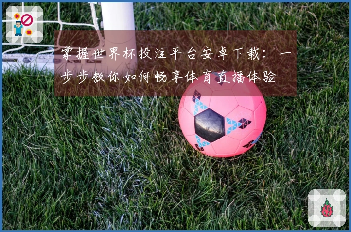 掌握世界杯投注平台安卓下载：一步步教你如何畅享体育直播体验