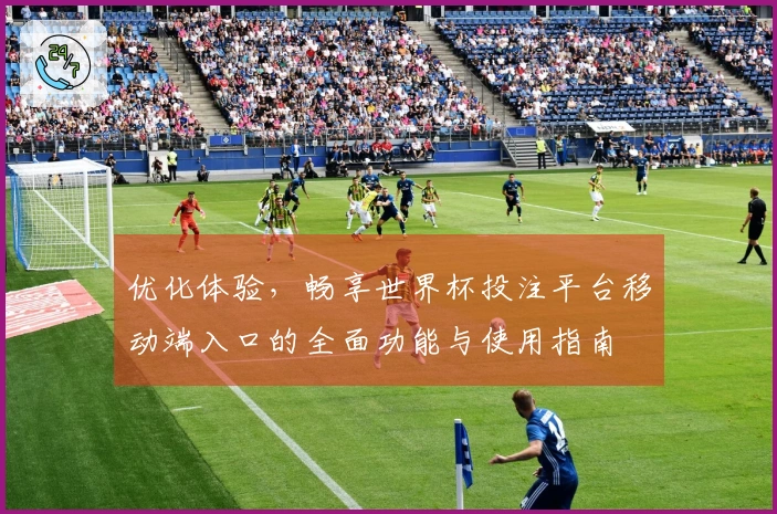 优化体验，畅享世界杯投注平台移动端入口的全面功能与使用指南