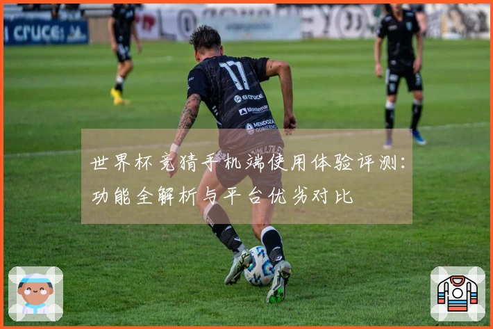 世界杯竞猜手机端使用体验评测：功能全解析与平台优劣对比