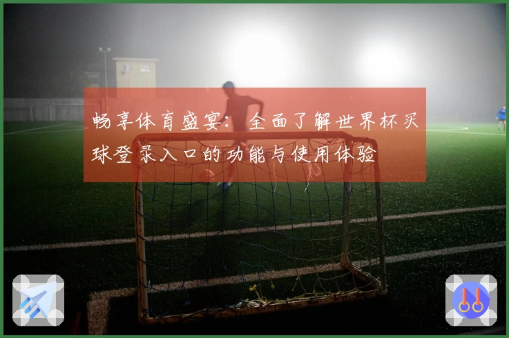 畅享体育盛宴：全面了解世界杯买球登录入口的功能与使用体验