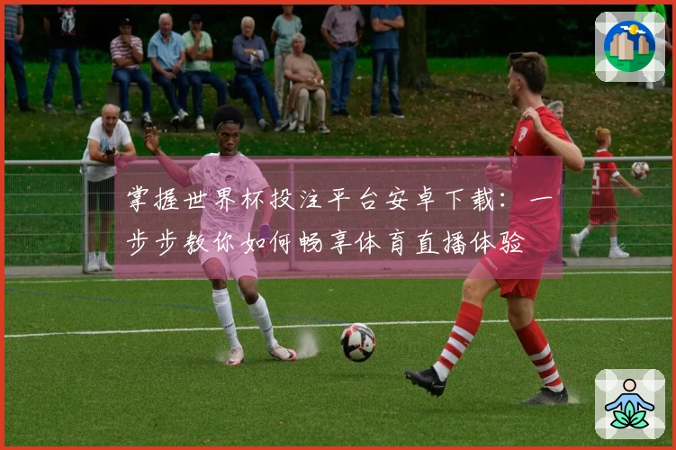 掌握世界杯投注平台安卓下载：一步步教你如何畅享体育直播体验