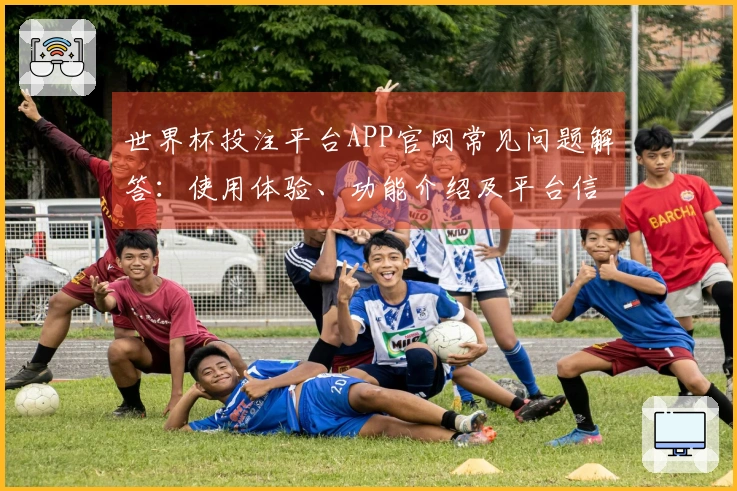 世界杯投注平台APP官网常见问题解答：使用体验、功能介绍及平台信息汇总