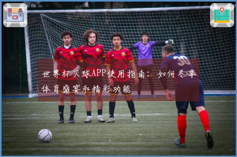 世界杯买球APP使用指南：如何尽享体育盛宴和精彩功能
