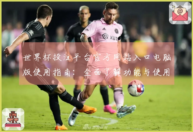 世界杯投注平台官方网站入口电脑版使用指南：全面了解功能与使用体验