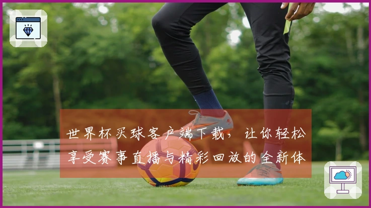 世界杯买球客户端下载，让你轻松享受赛事直播与精彩回放的全新体验