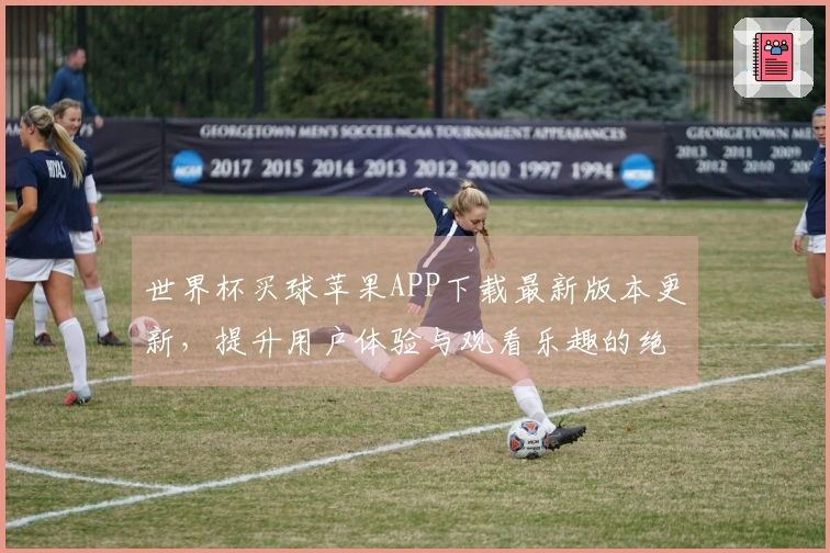 世界杯买球苹果APP下载最新版本更新，提升用户体验与观看乐趣的绝佳选择