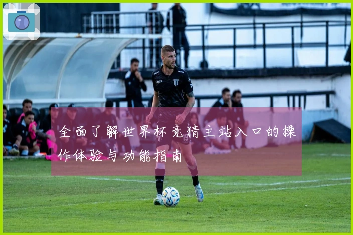 全面了解世界杯竞猜主站入口的操作体验与功能指南