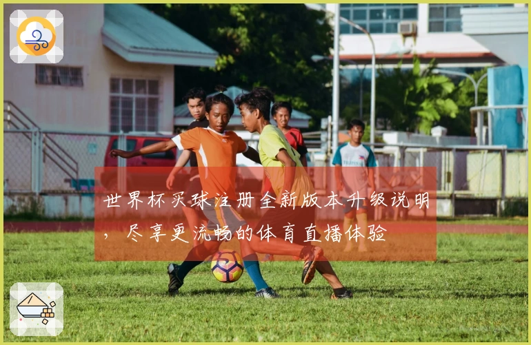 世界杯买球注册全新版本升级说明，尽享更流畅的体育直播体验